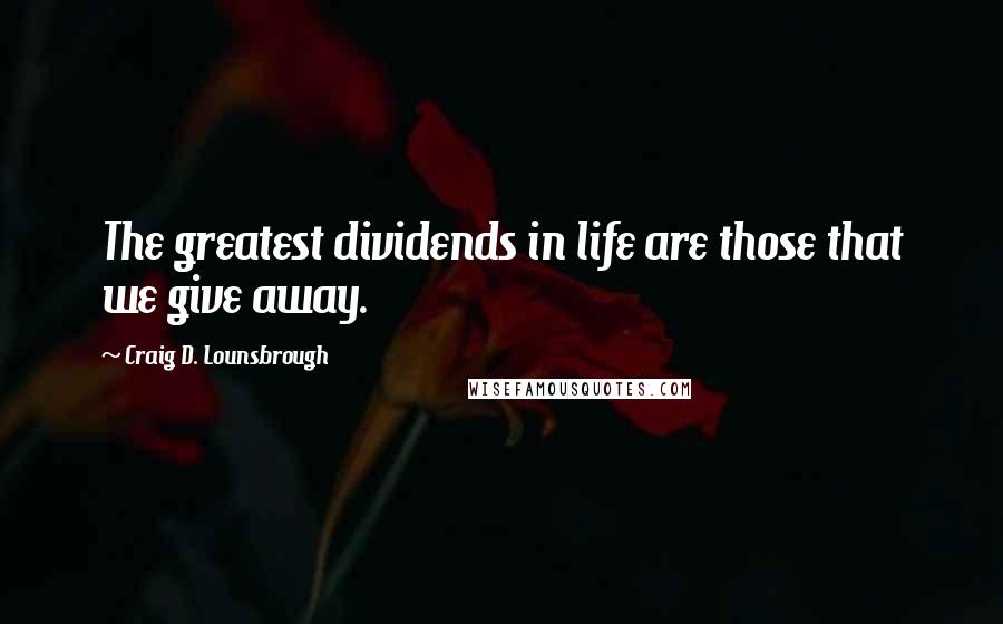 Craig D. Lounsbrough Quotes: The greatest dividends in life are those that we give away.