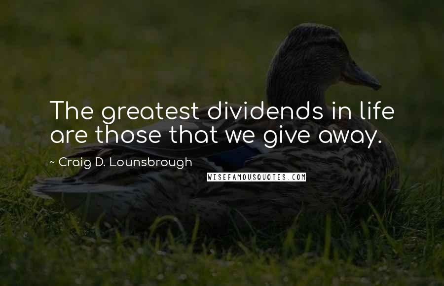 Craig D. Lounsbrough Quotes: The greatest dividends in life are those that we give away.