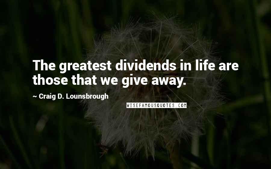 Craig D. Lounsbrough Quotes: The greatest dividends in life are those that we give away.