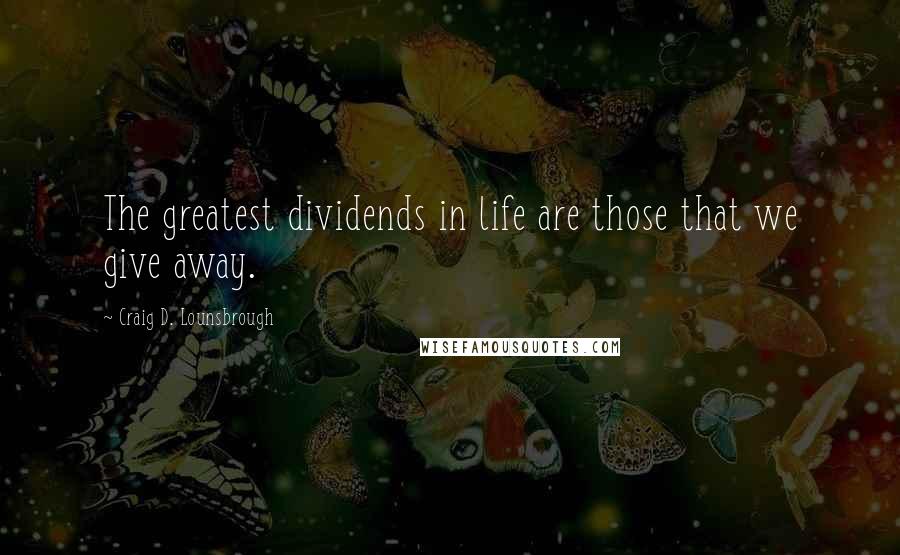 Craig D. Lounsbrough Quotes: The greatest dividends in life are those that we give away.