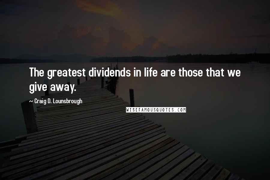 Craig D. Lounsbrough Quotes: The greatest dividends in life are those that we give away.