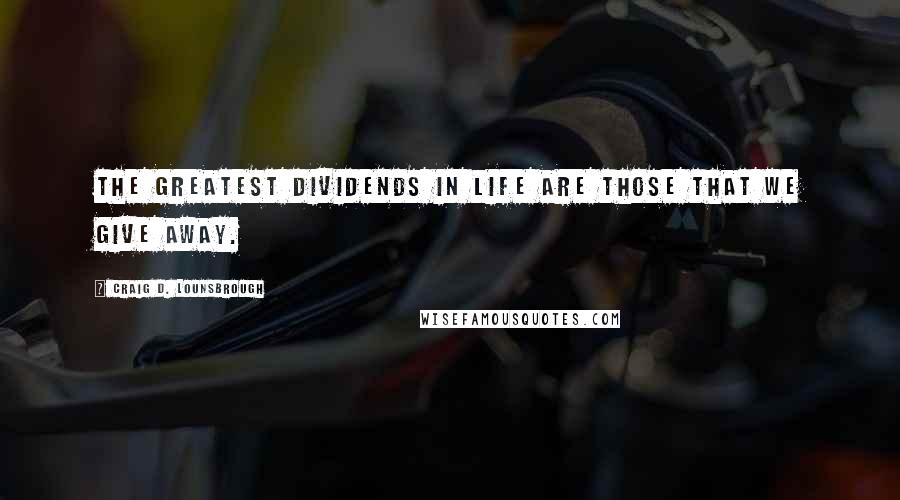 Craig D. Lounsbrough Quotes: The greatest dividends in life are those that we give away.