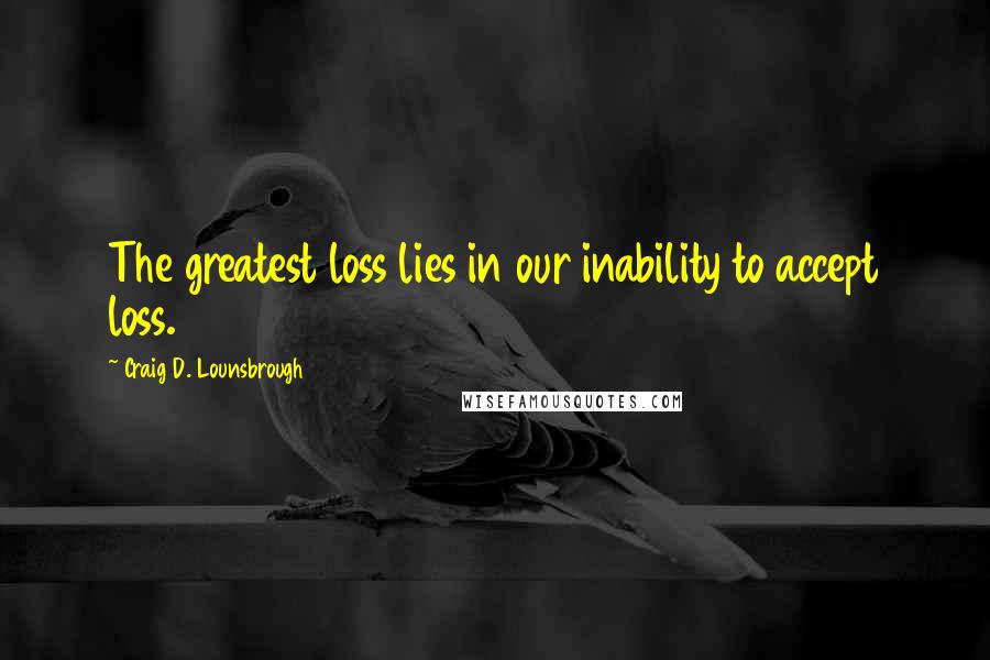 Craig D. Lounsbrough Quotes: The greatest loss lies in our inability to accept loss.