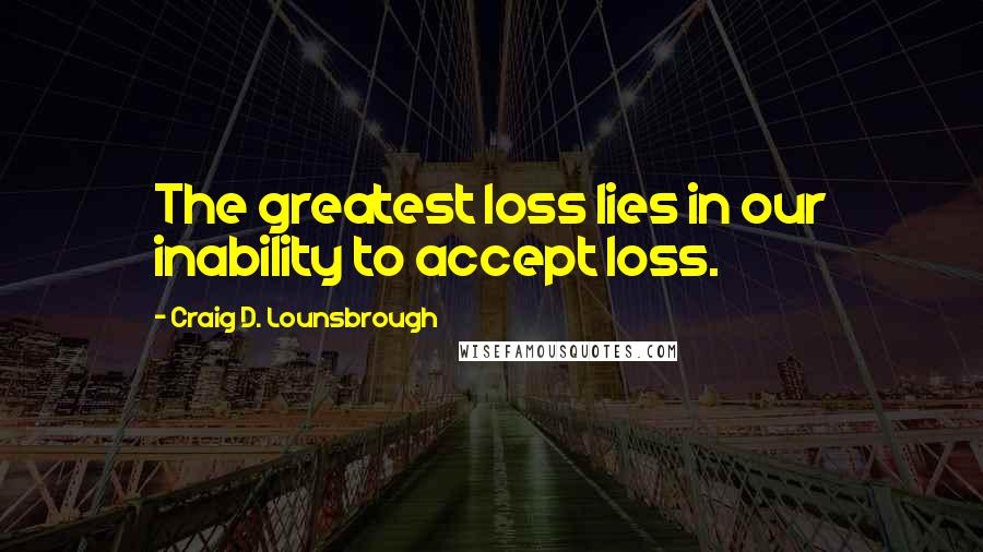 Craig D. Lounsbrough Quotes: The greatest loss lies in our inability to accept loss.