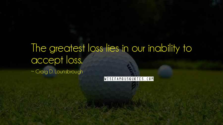 Craig D. Lounsbrough Quotes: The greatest loss lies in our inability to accept loss.