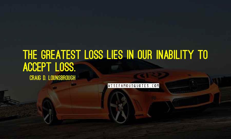 Craig D. Lounsbrough Quotes: The greatest loss lies in our inability to accept loss.