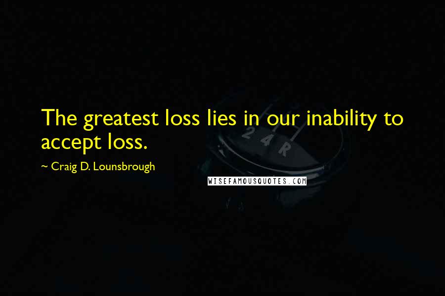 Craig D. Lounsbrough Quotes: The greatest loss lies in our inability to accept loss.