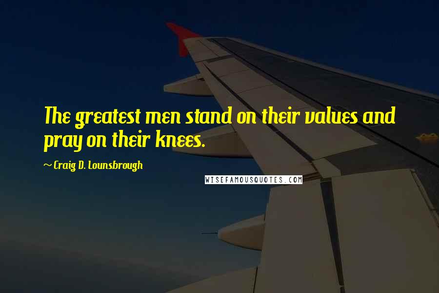 Craig D. Lounsbrough Quotes: The greatest men stand on their values and pray on their knees.