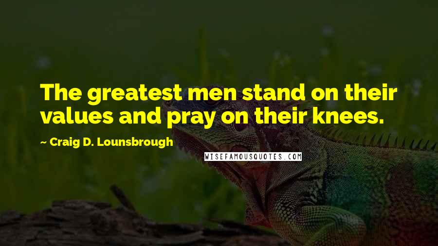 Craig D. Lounsbrough Quotes: The greatest men stand on their values and pray on their knees.