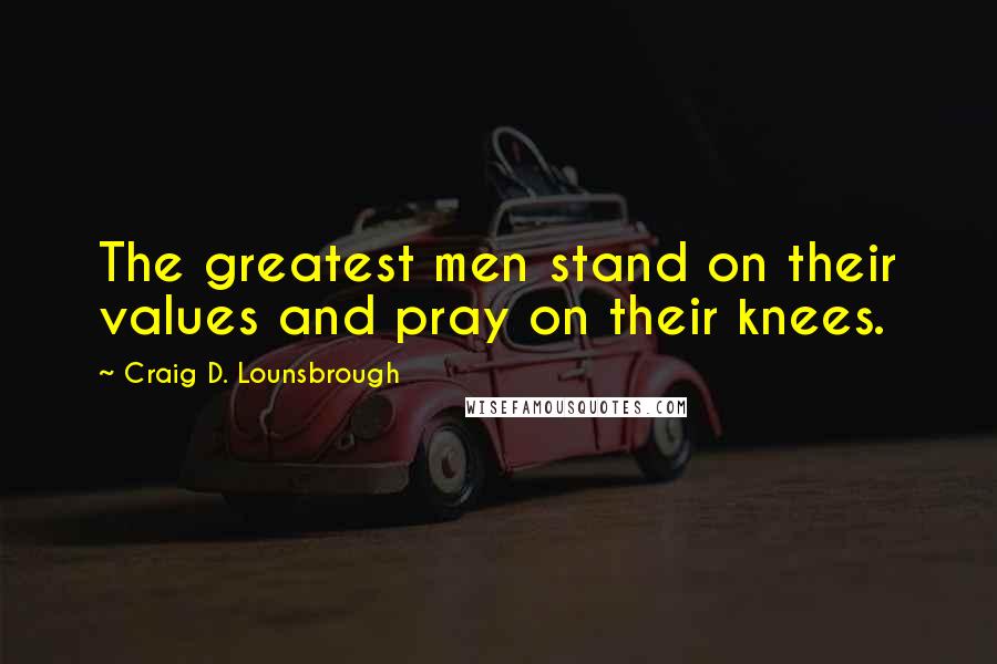 Craig D. Lounsbrough Quotes: The greatest men stand on their values and pray on their knees.