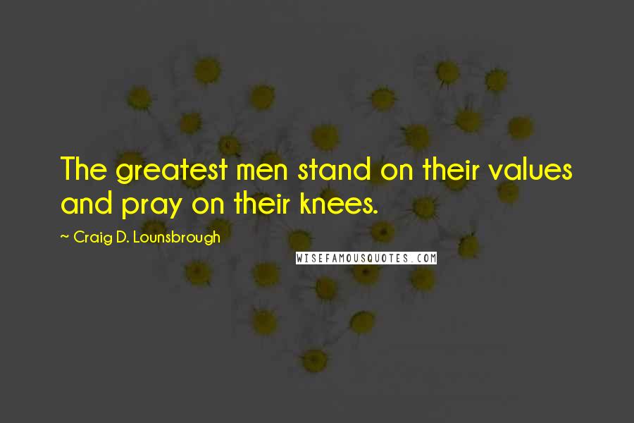 Craig D. Lounsbrough Quotes: The greatest men stand on their values and pray on their knees.