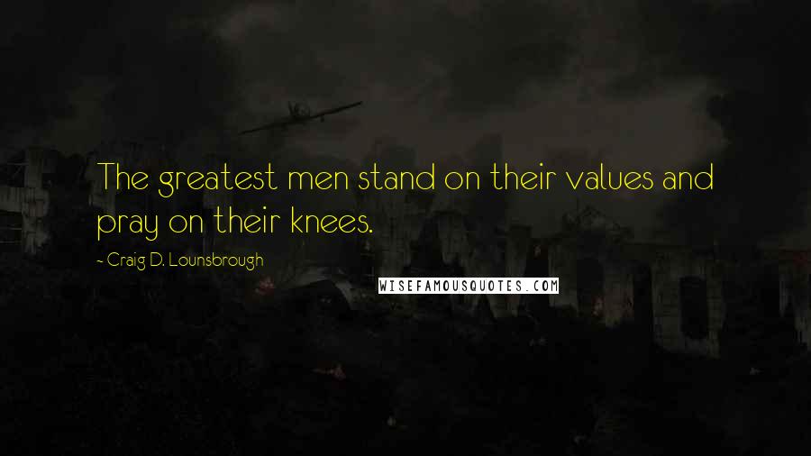 Craig D. Lounsbrough Quotes: The greatest men stand on their values and pray on their knees.