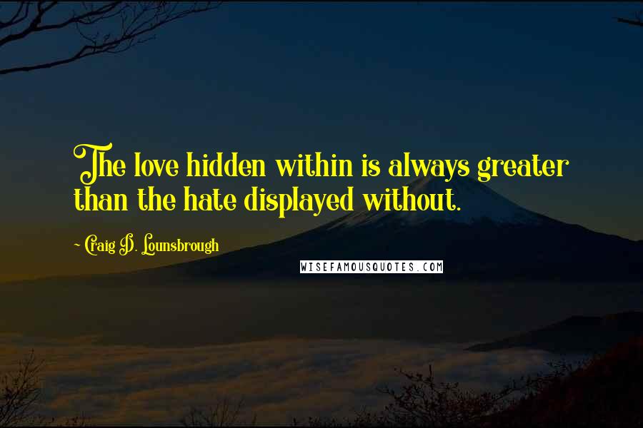 Craig D. Lounsbrough Quotes: The love hidden within is always greater than the hate displayed without.