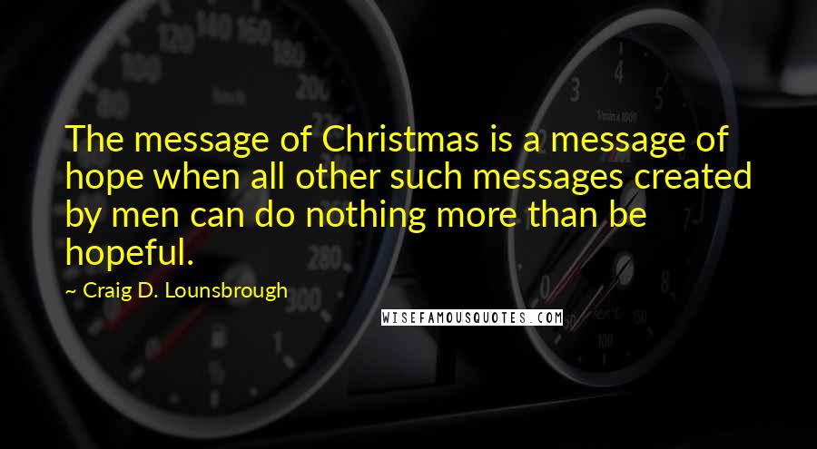 Craig D. Lounsbrough Quotes: The message of Christmas is a message of hope when all other such messages created by men can do nothing more than be hopeful.