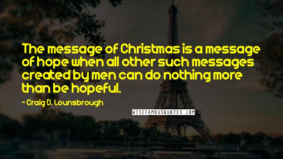 Craig D. Lounsbrough Quotes: The message of Christmas is a message of hope when all other such messages created by men can do nothing more than be hopeful.