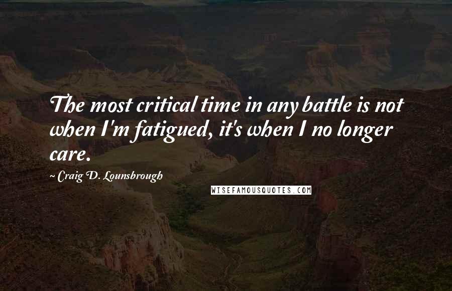 Craig D. Lounsbrough Quotes: The most critical time in any battle is not when I'm fatigued, it's when I no longer care.