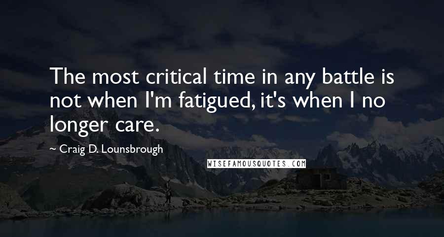 Craig D. Lounsbrough Quotes: The most critical time in any battle is not when I'm fatigued, it's when I no longer care.