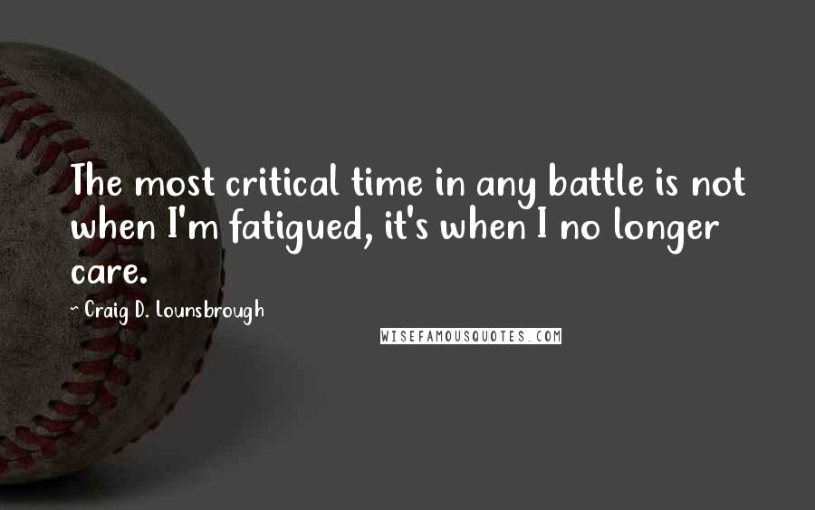 Craig D. Lounsbrough Quotes: The most critical time in any battle is not when I'm fatigued, it's when I no longer care.
