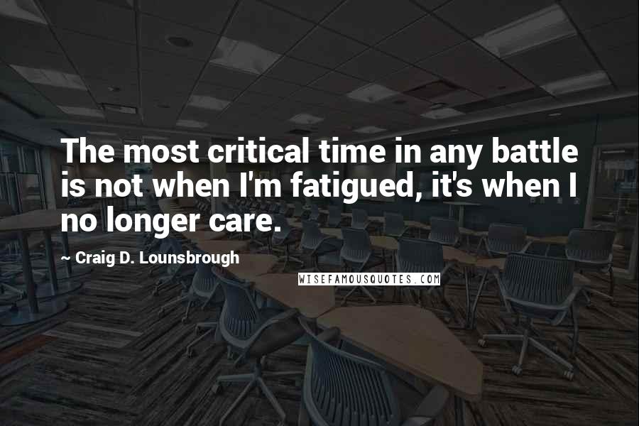 Craig D. Lounsbrough Quotes: The most critical time in any battle is not when I'm fatigued, it's when I no longer care.