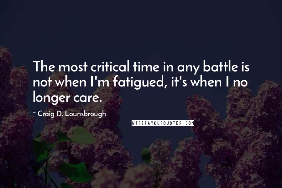 Craig D. Lounsbrough Quotes: The most critical time in any battle is not when I'm fatigued, it's when I no longer care.