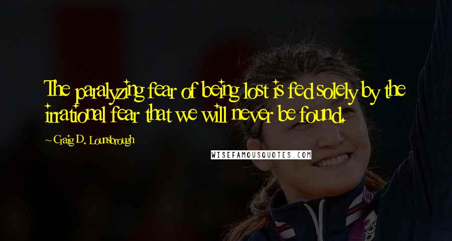 Craig D. Lounsbrough Quotes: The paralyzing fear of being lost is fed solely by the irrational fear that we will never be found.