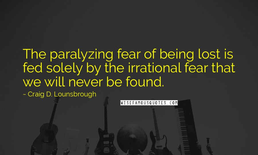 Craig D. Lounsbrough Quotes: The paralyzing fear of being lost is fed solely by the irrational fear that we will never be found.