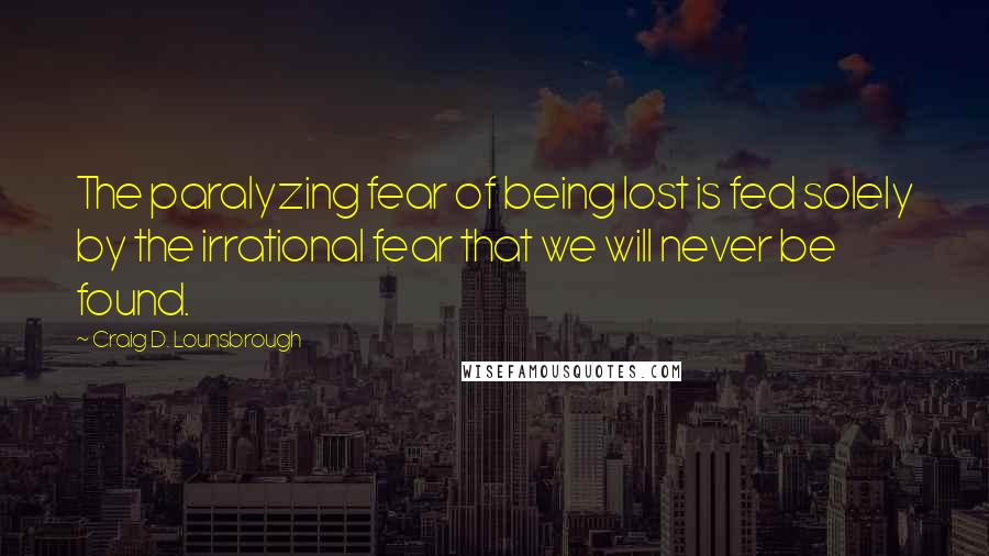 Craig D. Lounsbrough Quotes: The paralyzing fear of being lost is fed solely by the irrational fear that we will never be found.