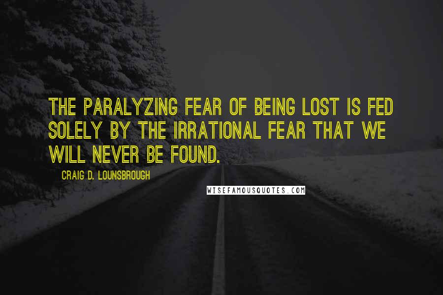 Craig D. Lounsbrough Quotes: The paralyzing fear of being lost is fed solely by the irrational fear that we will never be found.