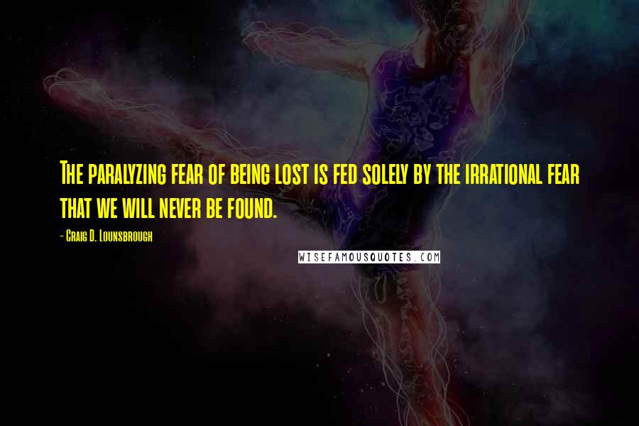 Craig D. Lounsbrough Quotes: The paralyzing fear of being lost is fed solely by the irrational fear that we will never be found.