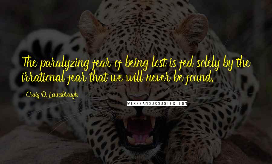 Craig D. Lounsbrough Quotes: The paralyzing fear of being lost is fed solely by the irrational fear that we will never be found.