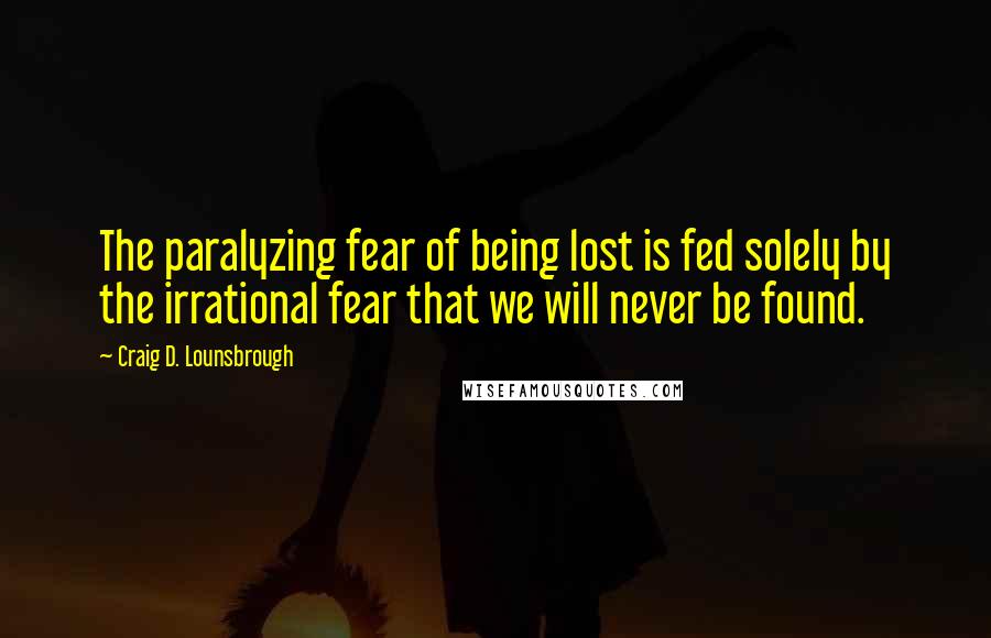 Craig D. Lounsbrough Quotes: The paralyzing fear of being lost is fed solely by the irrational fear that we will never be found.