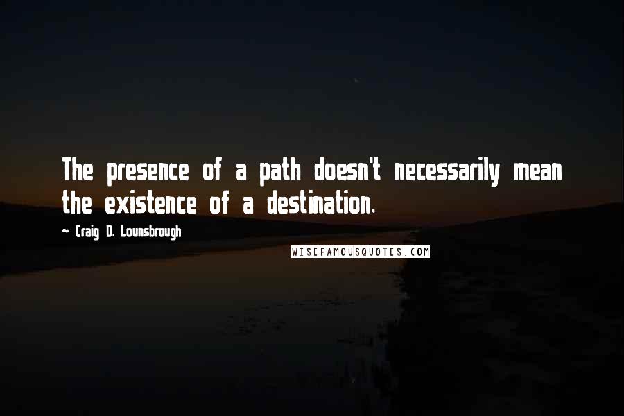 Craig D. Lounsbrough Quotes: The presence of a path doesn't necessarily mean the existence of a destination.
