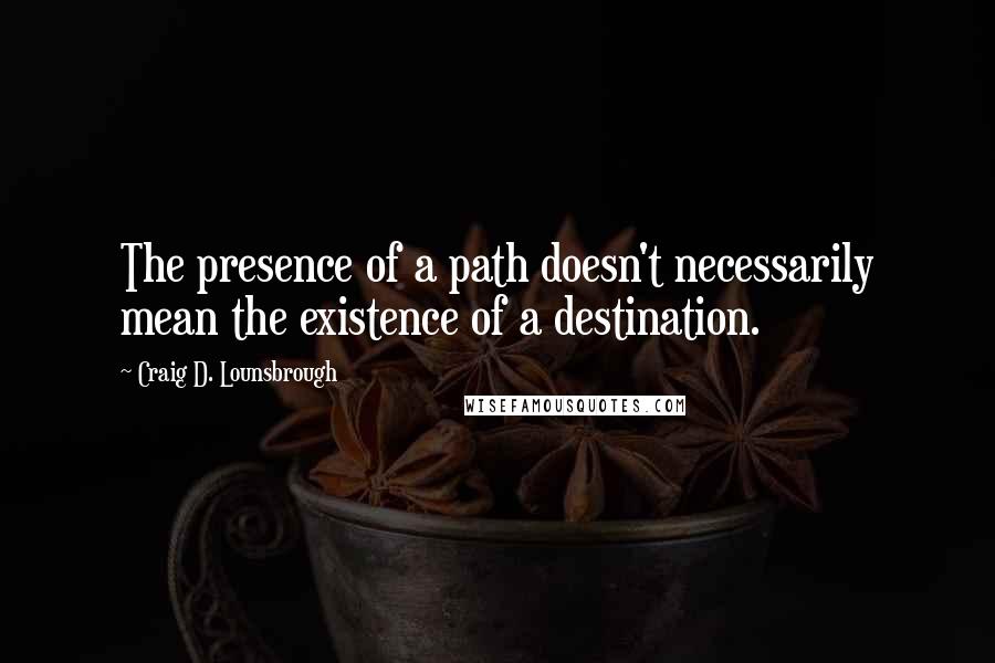 Craig D. Lounsbrough Quotes: The presence of a path doesn't necessarily mean the existence of a destination.