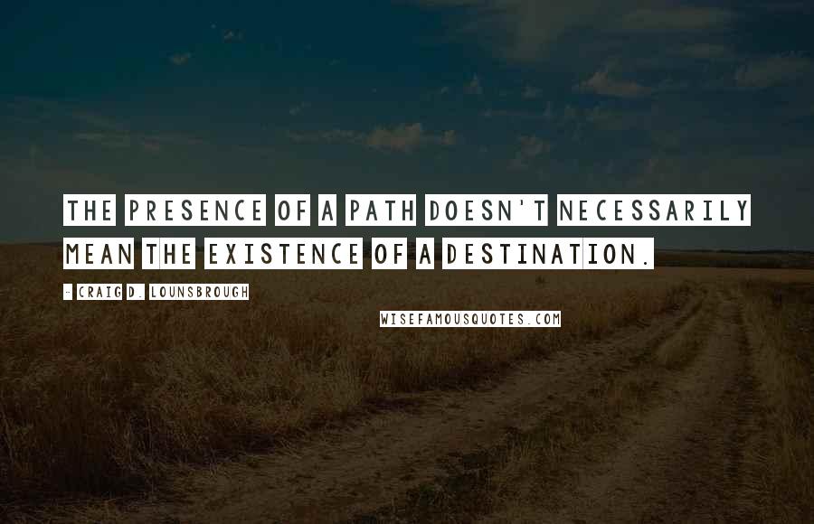 Craig D. Lounsbrough Quotes: The presence of a path doesn't necessarily mean the existence of a destination.