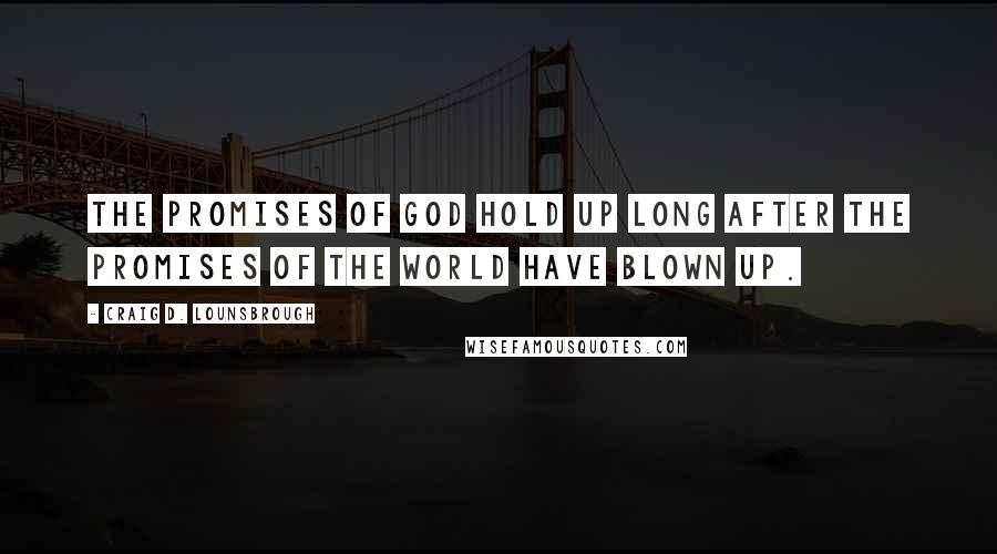 Craig D. Lounsbrough Quotes: The promises of God hold up long after the promises of the world have blown up.