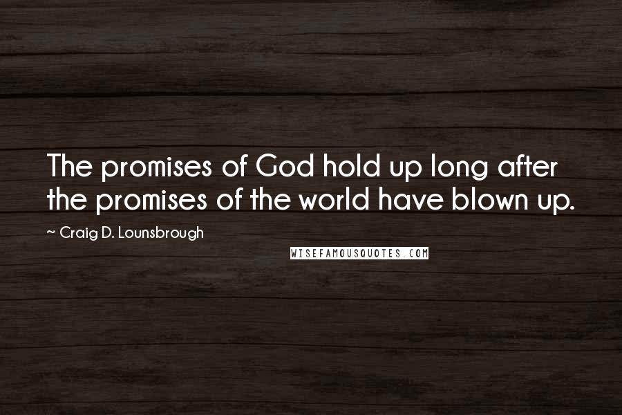 Craig D. Lounsbrough Quotes: The promises of God hold up long after the promises of the world have blown up.