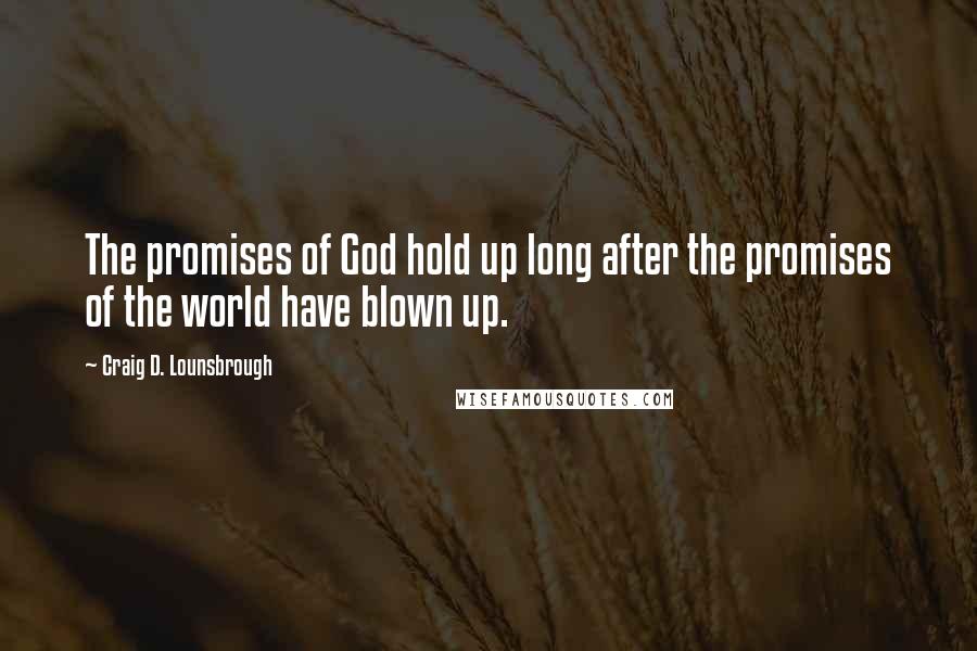 Craig D. Lounsbrough Quotes: The promises of God hold up long after the promises of the world have blown up.