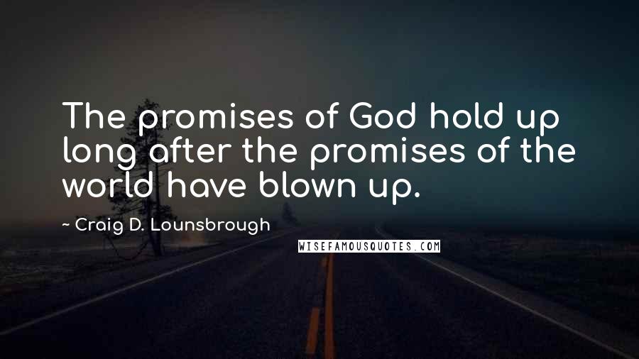 Craig D. Lounsbrough Quotes: The promises of God hold up long after the promises of the world have blown up.