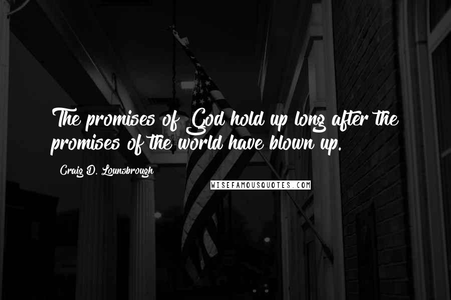 Craig D. Lounsbrough Quotes: The promises of God hold up long after the promises of the world have blown up.