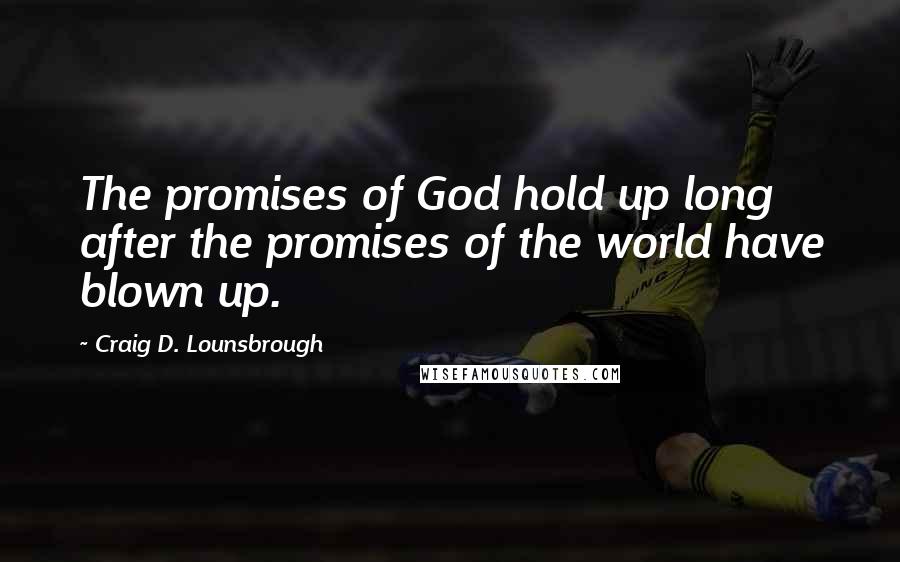 Craig D. Lounsbrough Quotes: The promises of God hold up long after the promises of the world have blown up.