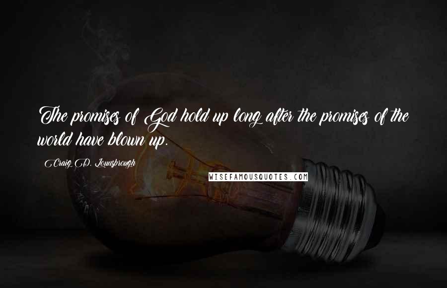 Craig D. Lounsbrough Quotes: The promises of God hold up long after the promises of the world have blown up.