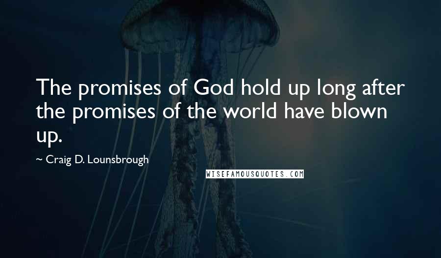 Craig D. Lounsbrough Quotes: The promises of God hold up long after the promises of the world have blown up.