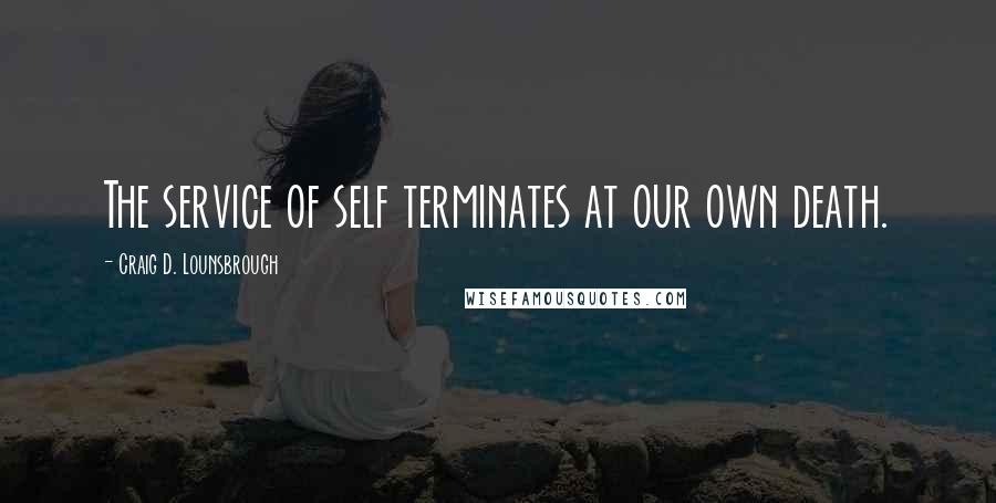 Craig D. Lounsbrough Quotes: The service of self terminates at our own death.