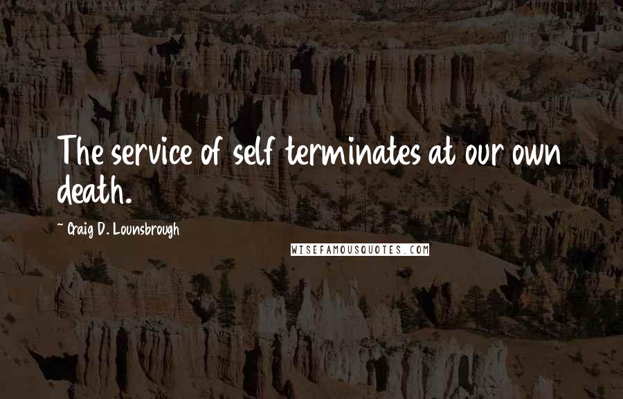 Craig D. Lounsbrough Quotes: The service of self terminates at our own death.