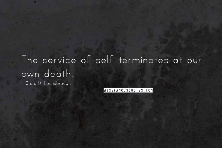 Craig D. Lounsbrough Quotes: The service of self terminates at our own death.