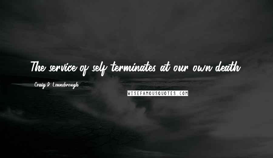 Craig D. Lounsbrough Quotes: The service of self terminates at our own death.