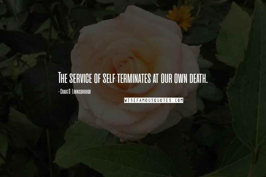 Craig D. Lounsbrough Quotes: The service of self terminates at our own death.