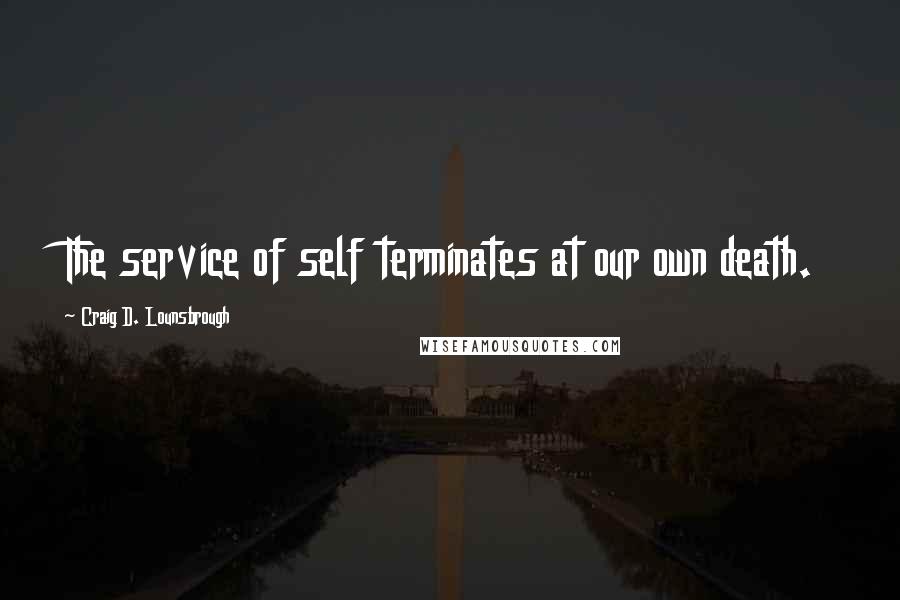 Craig D. Lounsbrough Quotes: The service of self terminates at our own death.