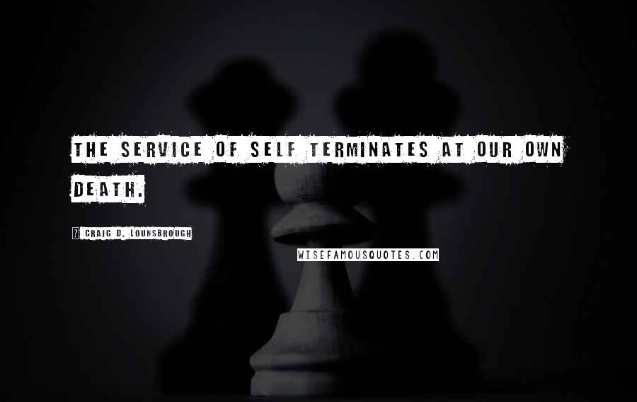 Craig D. Lounsbrough Quotes: The service of self terminates at our own death.