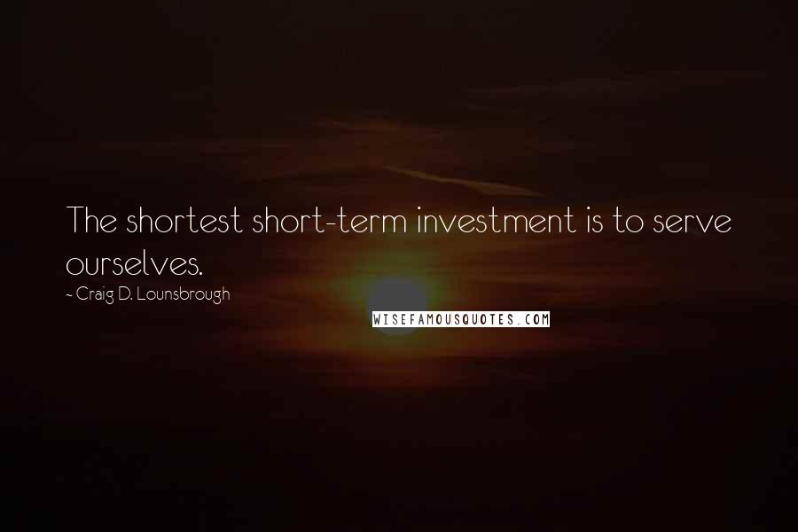 Craig D. Lounsbrough Quotes: The shortest short-term investment is to serve ourselves.